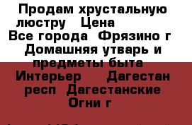 Продам хрустальную люстру › Цена ­ 13 000 - Все города, Фрязино г. Домашняя утварь и предметы быта » Интерьер   . Дагестан респ.,Дагестанские Огни г.